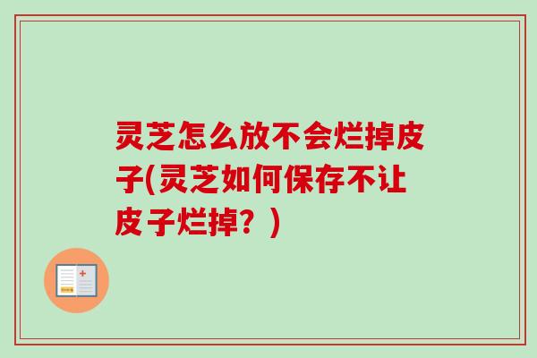 灵芝怎么放不会烂掉皮子(灵芝如何保存不让皮子烂掉?) 灵芝怎么放不会烂掉皮子(灵芝如何保存不让皮子烂掉?)