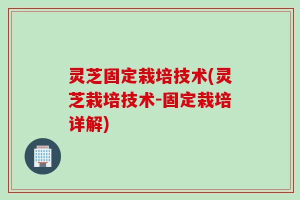 灵芝固定栽培技术(灵芝栽培技术-固定栽培详解)