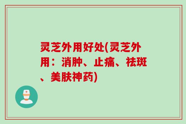 灵芝外用好处(灵芝外用：消肿、止痛、祛斑、美肤神药)