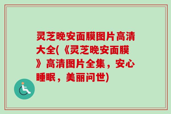 灵芝晚安面膜图片高清大全(《灵芝晚安面膜》高清图片全集，安心睡眠，美丽问世)