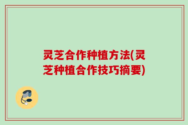 灵芝合作种植方法(灵芝种植合作技巧摘要)