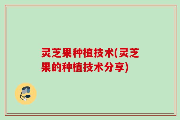 灵芝果种植技术(灵芝果的种植技术分享)