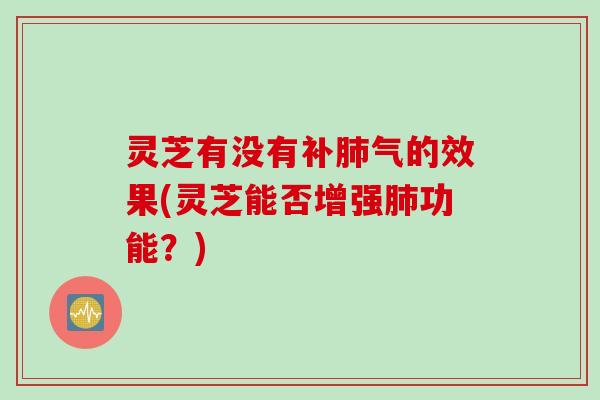 灵芝有没有补肺气的效果(灵芝能否增强肺功能？)