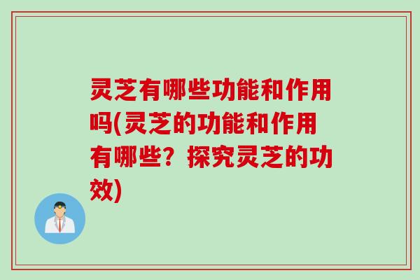 灵芝有哪些功能和作用吗(灵芝的功能和作用有哪些？探究灵芝的功效)