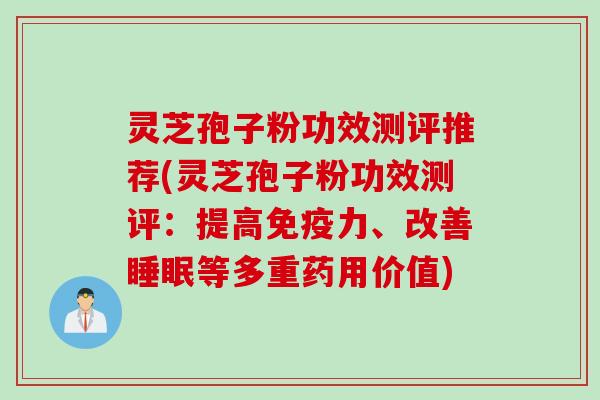 灵芝孢子粉功效测评推荐(灵芝孢子粉功效测评：提高免疫力、改善睡眠等多重药用价值)