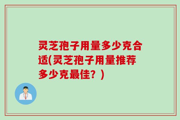 灵芝孢子用量多少克合适(灵芝孢子用量推荐多少克最佳？)
