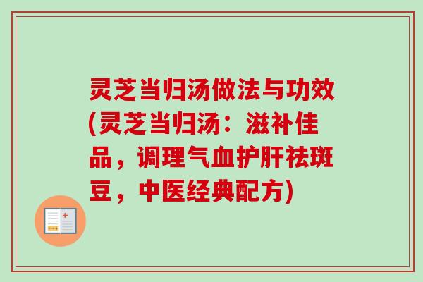 灵芝当归汤做法与功效(灵芝当归汤：滋补佳品，调理气血护肝祛斑豆，中医经典配方)