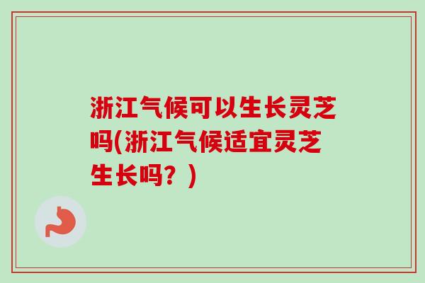 浙江气候可以生长灵芝吗(浙江气候适宜灵芝生长吗？)