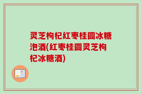 灵芝枸杞红枣桂圆冰糖泡酒(红枣桂圆灵芝枸杞冰糖酒)