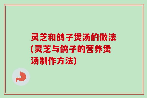 灵芝和鸽子煲汤的做法(灵芝与鸽子的营养煲汤制作方法)