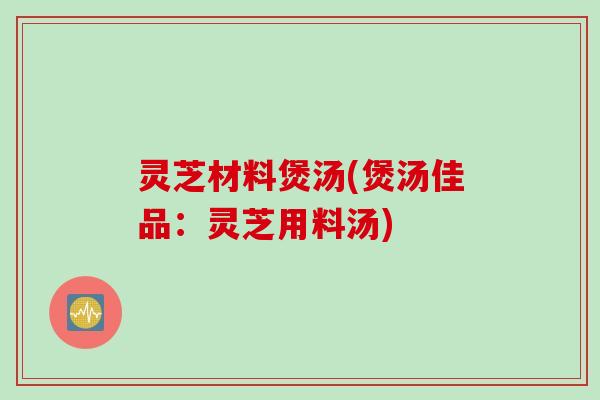 灵芝材料煲汤(煲汤佳品：灵芝用料汤)