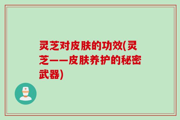 灵芝对的功效(灵芝——养护的秘密武器) 灵芝对的功效(灵芝——养护的秘密武器)