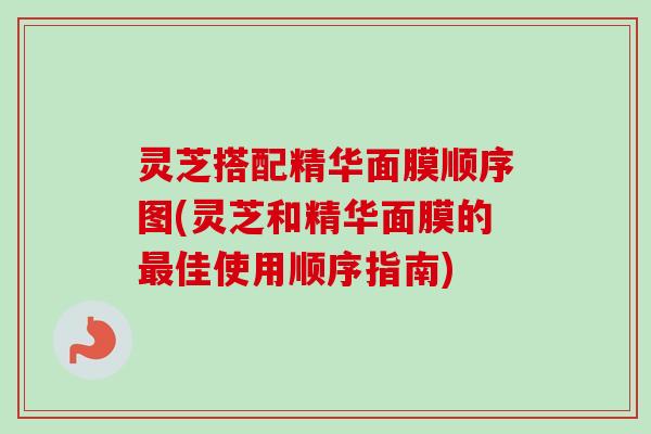 灵芝搭配精华面膜顺序图(灵芝和精华面膜的佳使用顺序指南) 灵芝搭配精华面膜顺序图(灵芝和精华面膜的佳使用顺序指南)