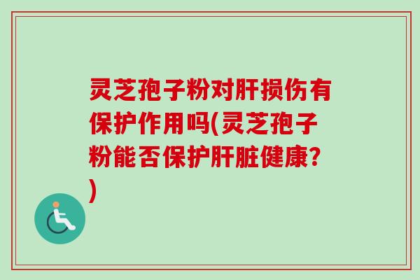 灵芝孢子粉对肝损伤有保护作用吗(灵芝孢子粉能否保护肝脏健康？)