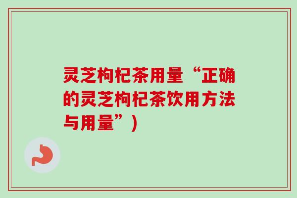 灵芝枸杞茶用量“正确的灵芝枸杞茶饮用方法与用量”)