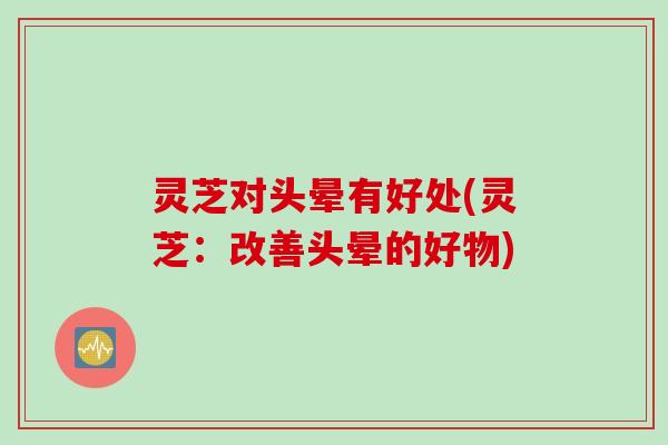 灵芝对头晕有好处(灵芝：改善头晕的好物)