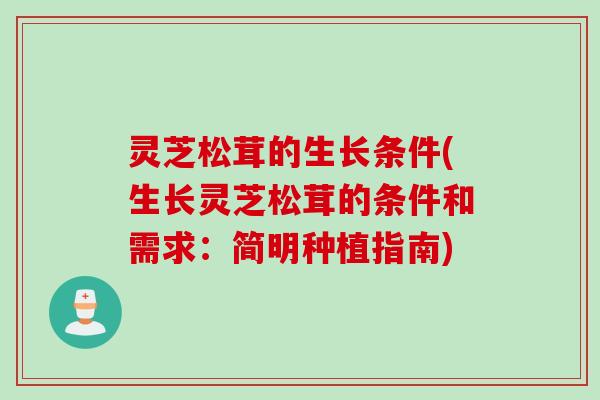 灵芝松茸的生长条件(生长灵芝松茸的条件和需求：简明种植指南)