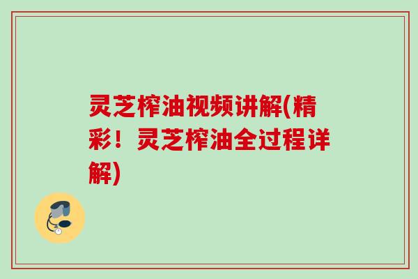 灵芝榨油视频讲解(精彩！灵芝榨油全过程详解)