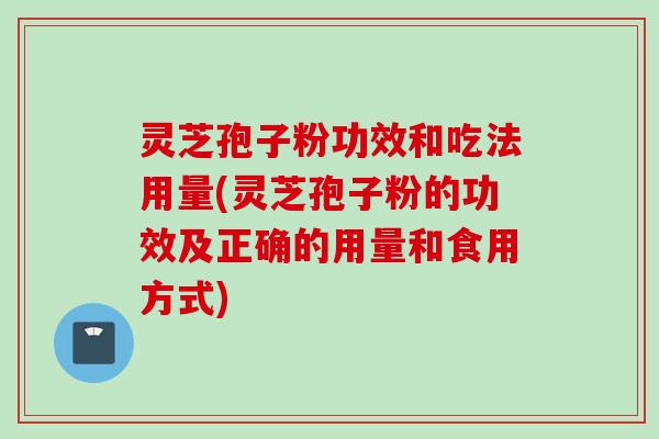 灵芝孢子粉功效和吃法用量(灵芝孢子粉的功效及正确的用量和食用方式)