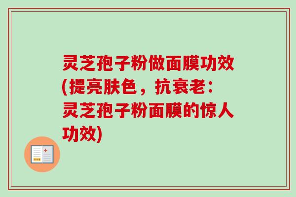 灵芝孢子粉做面膜功效(提亮肤色，抗衰老：灵芝孢子粉面膜的惊人功效)