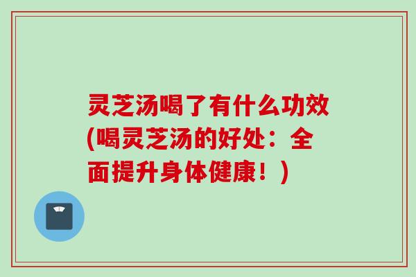灵芝汤喝了有什么功效(喝灵芝汤的好处：全面提升身体健康！)