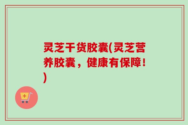 灵芝干货胶囊(灵芝营养胶囊，健康有保障！)