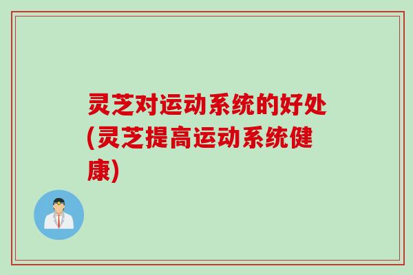 灵芝对运动系统的好处(灵芝提高运动系统健康)