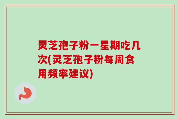 灵芝孢子粉一星期吃几次(灵芝孢子粉每周食用频率建议)