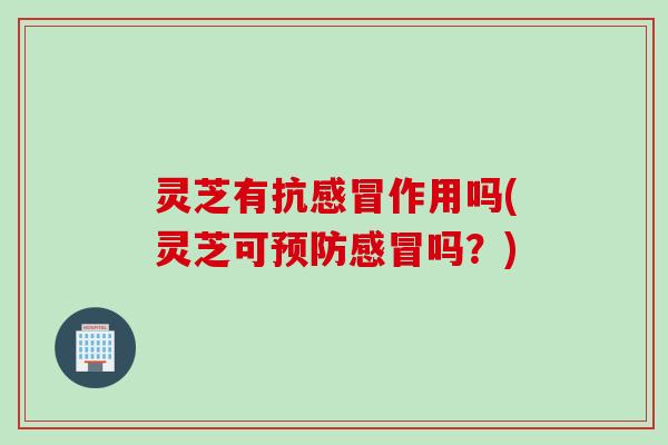 灵芝有抗感冒作用吗(灵芝可预防感冒吗？)