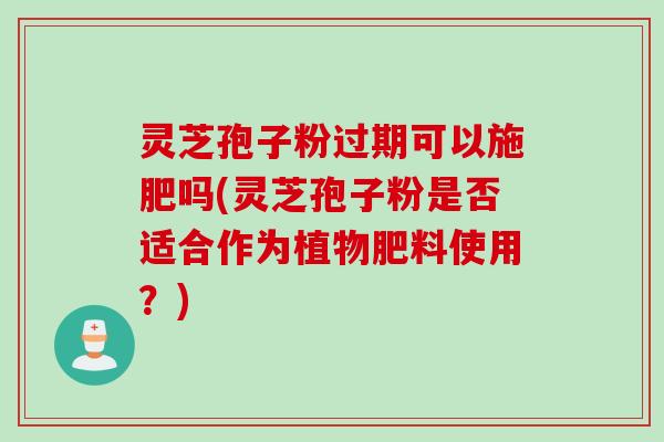 灵芝孢子粉过期可以施肥吗(灵芝孢子粉是否适合作为植物肥料使用？)