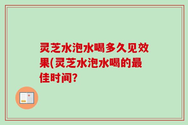 灵芝水泡水喝多久见效果(灵芝水泡水喝的佳时间? 灵芝水泡水喝多久见效果(灵芝水泡水喝的佳时间?