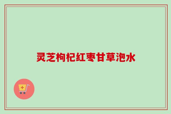 灵芝枸杞红枣甘草泡水