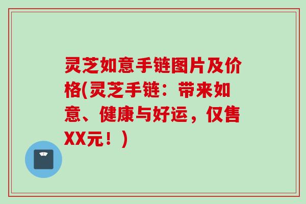 灵芝如意手链图片及价格(灵芝手链：带来如意、健康与好运，仅售XX元！)