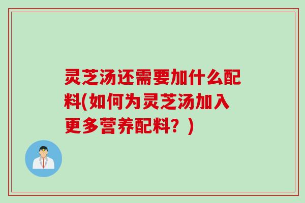 灵芝汤还需要加什么配料(如何为灵芝汤加入更多营养配料？)