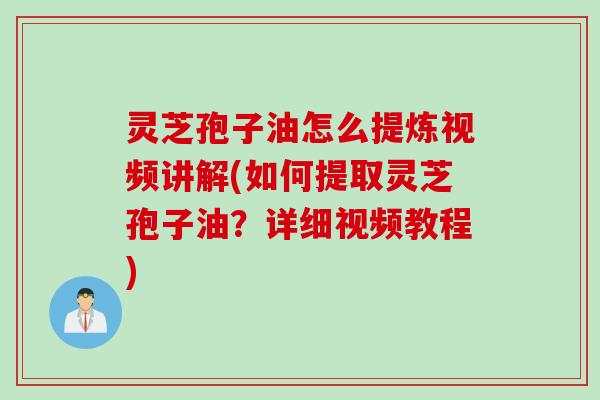灵芝孢子油怎么提炼视频讲解(如何提取灵芝孢子油？详细视频教程)