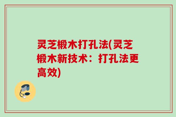 灵芝椴木打孔法(灵芝椴木新技术：打孔法更高效)