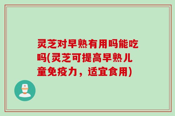 灵芝对早熟有用吗能吃吗(灵芝可提高早熟儿童免疫力，适宜食用)