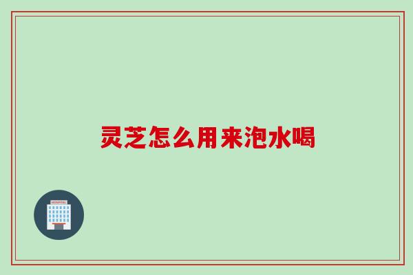 灵芝怎么用来泡水喝