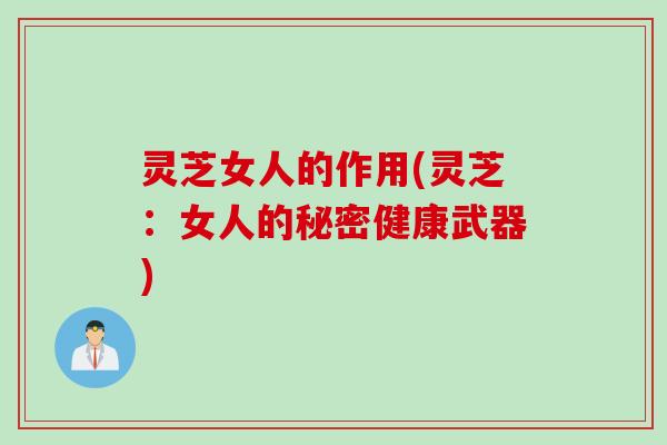 灵芝女人的作用(灵芝：女人的秘密健康武器)