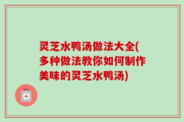 灵芝水鸭汤做法大全(多种做法教你如何制作美味的灵芝水鸭汤)