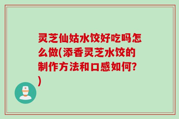 灵芝仙姑水饺好吃吗怎么做(添香灵芝水饺的制作方法和口感如何?) 灵芝仙姑水饺好吃吗怎么做(添香灵芝水饺的制作方法和口感如何?)