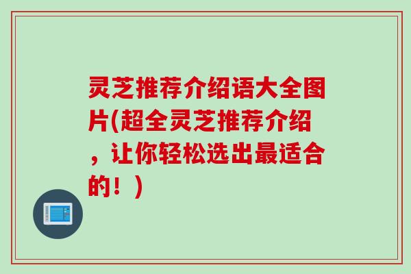 灵芝推荐介绍语大全图片(超全灵芝推荐介绍，让你轻松选出最适合的！)