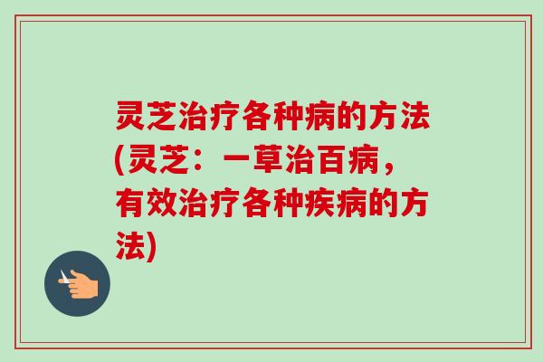 灵芝治疗各种病的方法(灵芝：一草治百病，有效治疗各种疾病的方法)