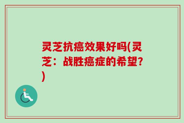 灵芝抗癌效果好吗(灵芝：战胜癌症的希望？)