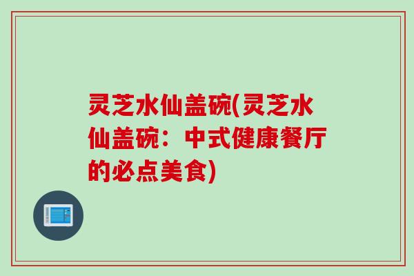 灵芝水仙盖碗(灵芝水仙盖碗：中式健康餐厅的必点美食)