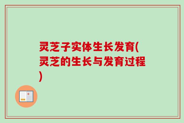 灵芝子实体生长发育(灵芝的生长与发育过程)