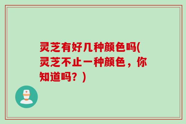 灵芝有好几种颜色吗(灵芝不止一种颜色，你知道吗？)