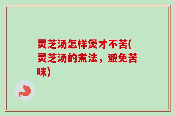 灵芝汤怎样煲才不苦(灵芝汤的煮法，避免苦味)