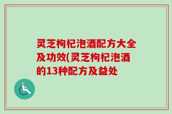 灵芝枸杞泡酒配方大全及功效(灵芝枸杞泡酒的13种配方及益处