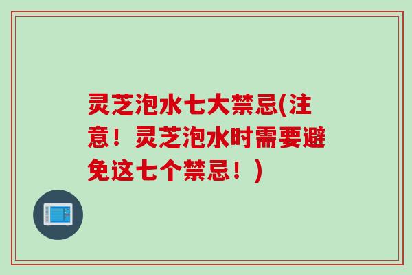 灵芝泡水七大禁忌(注意！灵芝泡水时需要避免这七个禁忌！)